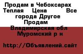 Продам в Чебоксарах!!!Теплая! › Цена ­ 250 - Все города Другое » Продам   . Владимирская обл.,Муромский р-н